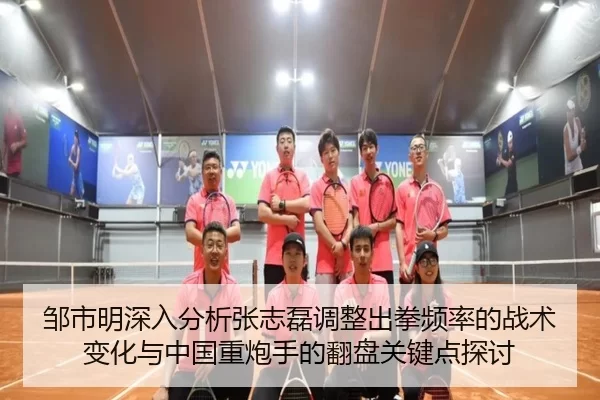 邹市明深入分析张志磊调整出拳频率的战术变化与中国重炮手的翻盘关键点探讨